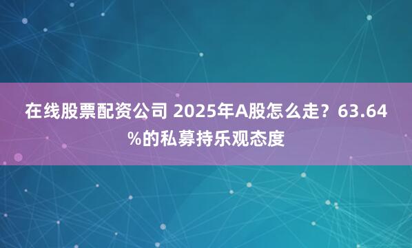 在线股票配资公司 2025年A股怎么走？63.64%的私募持乐观态度
