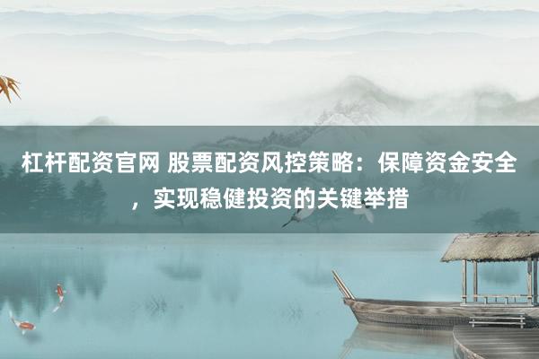杠杆配资官网 股票配资风控策略：保障资金安全，实现稳健投资的关键举措