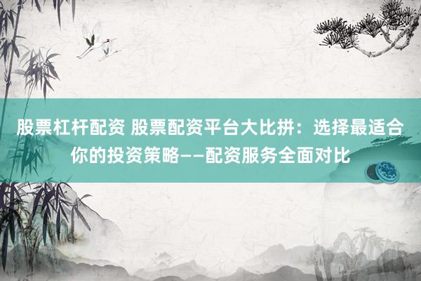 股票杠杆配资 股票配资平台大比拼：选择最适合你的投资策略——配资服务全面对比