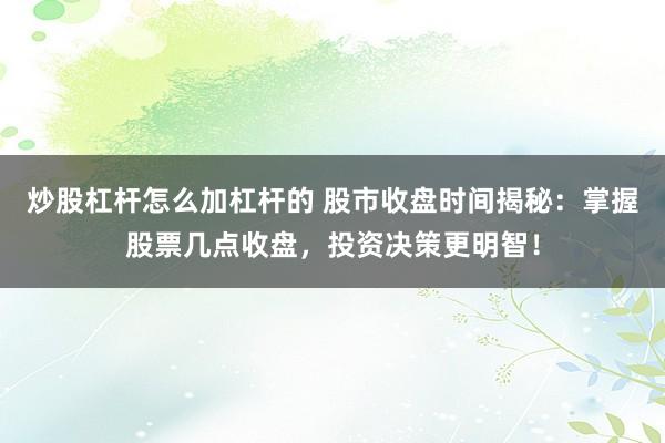 炒股杠杆怎么加杠杆的 股市收盘时间揭秘：掌握股票几点收盘，投资决策更明智！