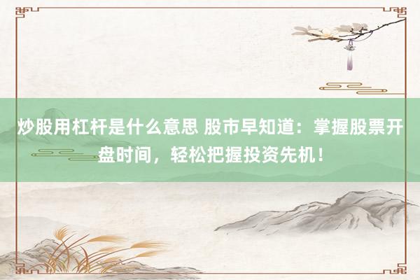 炒股用杠杆是什么意思 股市早知道:掌握股票开盘时间,轻松把握投资先机!