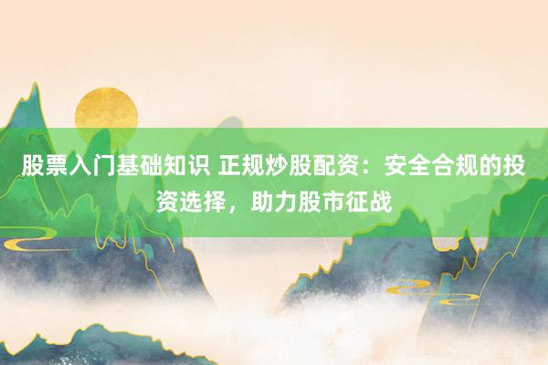 股票入门基础知识 正规炒股配资：安全合规的投资选择，助力股市征战