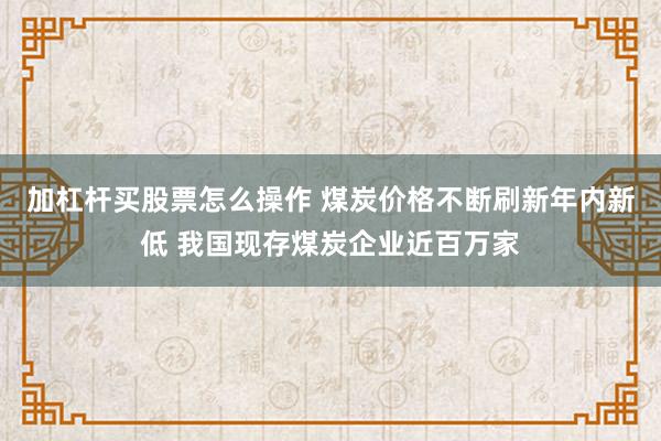 加杠杆买股票怎么操作 煤炭价格不断刷新年内新低 我国现存煤炭企业近百万家