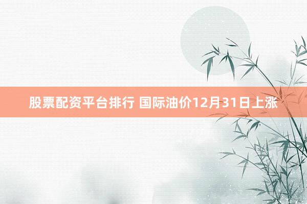 股票配资平台排行 国际油价12月31日上涨