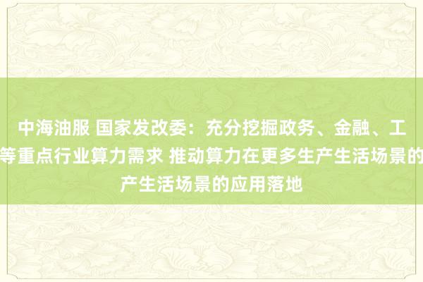 中海油服 国家发改委：充分挖掘政务、金融、工业、交通等重点行业算力需求 推动算力在更多生产生活场景的应用落地