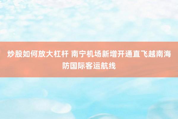 炒股如何放大杠杆 南宁机场新增开通直飞越南海防国际客运航线