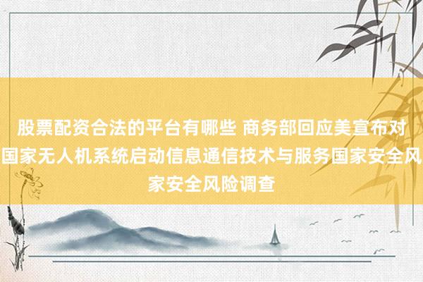 股票配资合法的平台有哪些 商务部回应美宣布对中国等国家无人机系统启动信息通信技术与服务国家安全风险调查