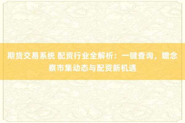 期货交易系统 配资行业全解析：一键查询，瞻念察市集动态与配资新机遇