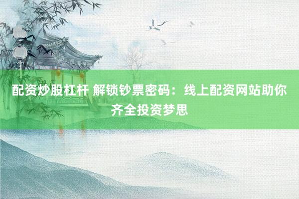 配资炒股杠杆 解锁钞票密码：线上配资网站助你齐全投资梦思