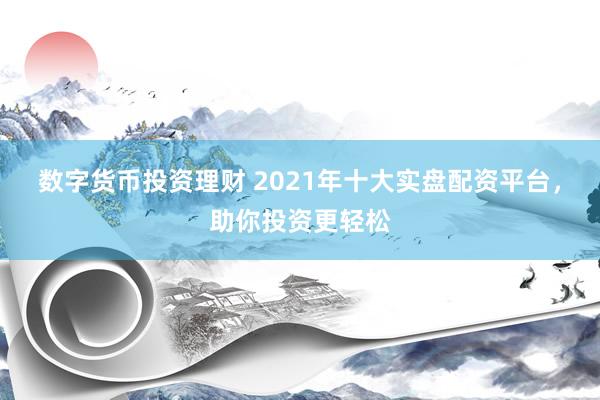 数字货币投资理财 2021年十大实盘配资平台，助你投资更轻松