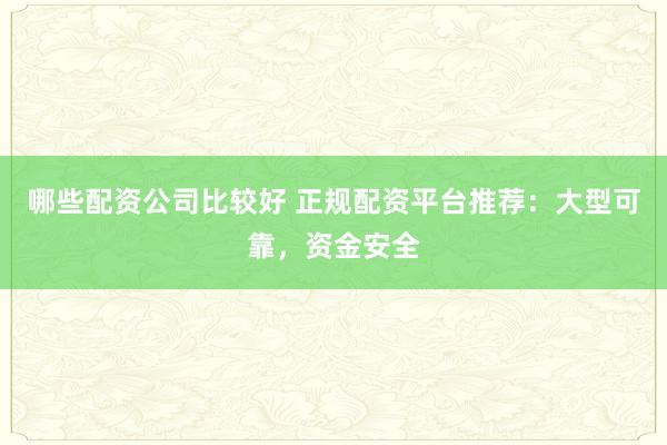 哪些配资公司比较好 正规配资平台推荐：大型可靠，资金安全