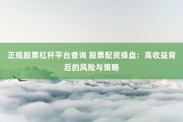正规股票杠杆平台查询 股票配资操盘：高收益背后的风险与策略