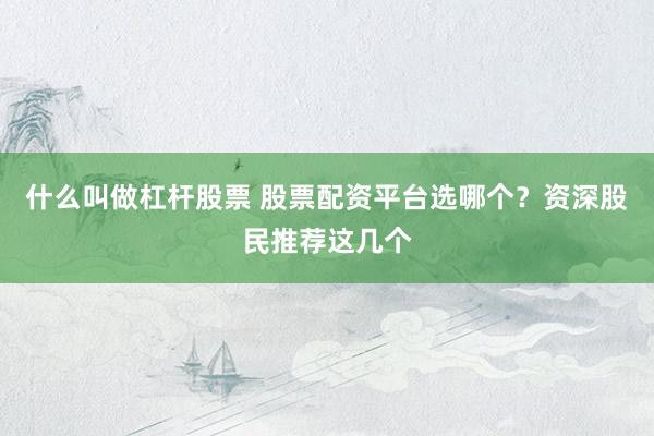 什么叫做杠杆股票 股票配资平台选哪个？资深股民推荐这几个