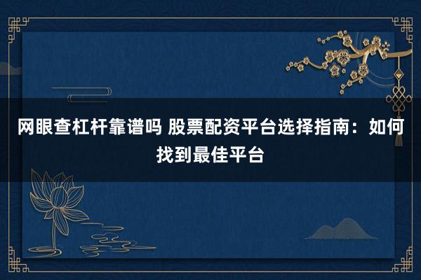 网眼查杠杆靠谱吗 股票配资平台选择指南：如何找到最佳平台