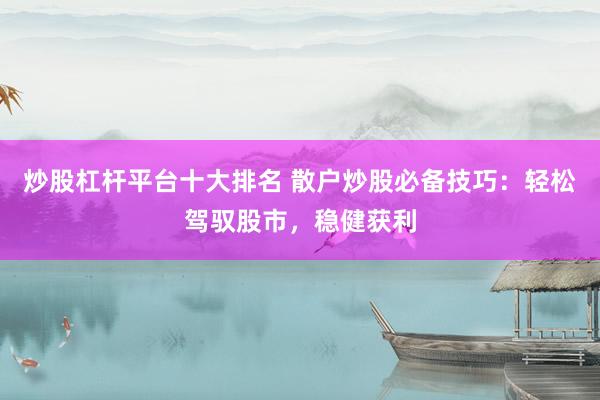 炒股杠杆平台十大排名 散户炒股必备技巧：轻松驾驭股市，稳健获利