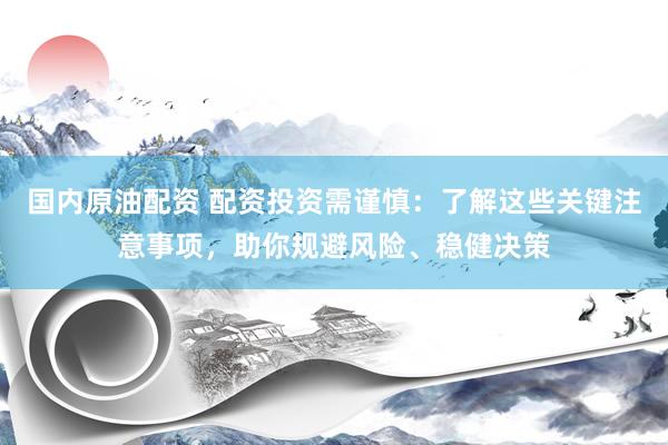 国内原油配资 配资投资需谨慎：了解这些关键注意事项，助你规避风险、稳健决策