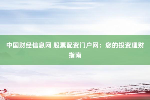中国财经信息网 股票配资门户网：您的投资理财指南