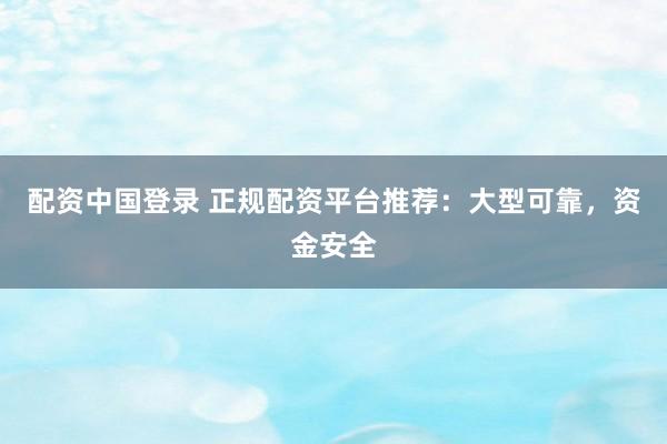 配资中国登录 正规配资平台推荐：大型可靠，资金安全