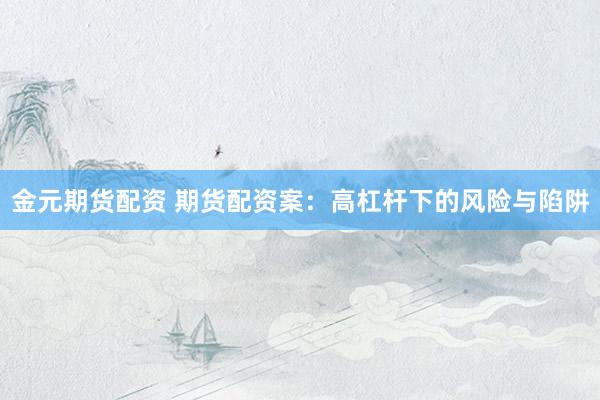 金元期货配资 期货配资案：高杠杆下的风险与陷阱