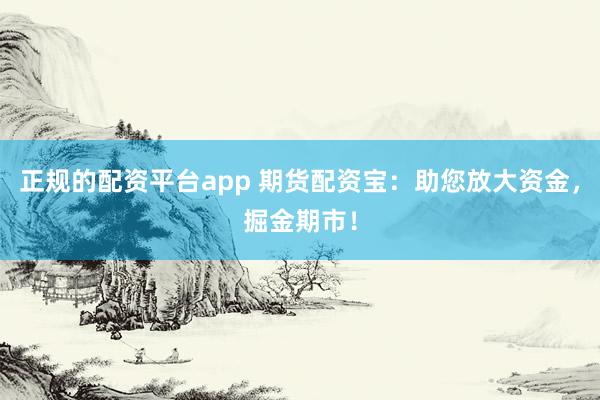 正规的配资平台app 期货配资宝：助您放大资金，掘金期市！