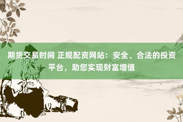 期货交易时间 正规配资网站：安全、合法的投资平台，助您实现财富增值
