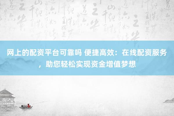 网上的配资平台可靠吗 便捷高效：在线配资服务，助您轻松实现资金增值梦想