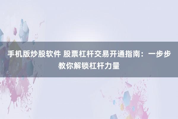 手机版炒股软件 股票杠杆交易开通指南：一步步教你解锁杠杆力量