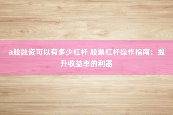 a股融资可以有多少杠杆 股票杠杆操作指南：提升收益率的利器