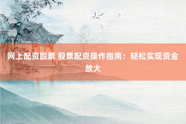 网上配资股票 股票配资操作指南：轻松实现资金放大