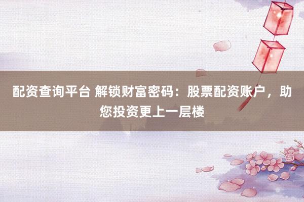 配资查询平台 解锁财富密码：股票配资账户，助您投资更上一层楼