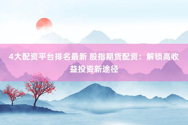 4大配资平台排名最新 股指期货配资：解锁高收益投资新途径