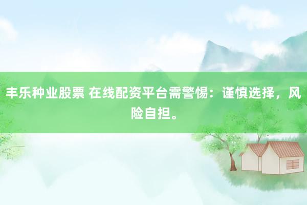 丰乐种业股票 在线配资平台需警惕：谨慎选择，风险自担。