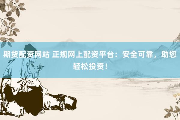 期货配资网站 正规网上配资平台：安全可靠，助您轻松投资！