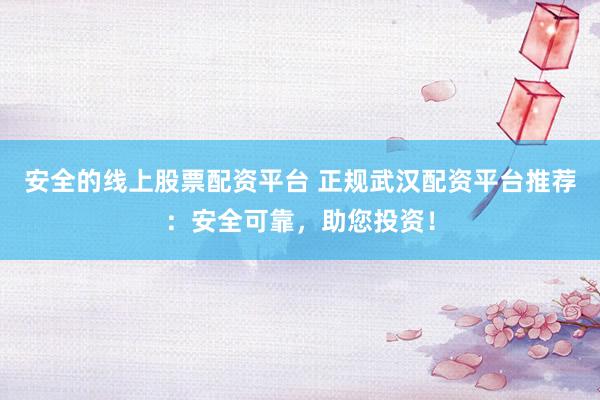安全的线上股票配资平台 正规武汉配资平台推荐：安全可靠，助您投资！