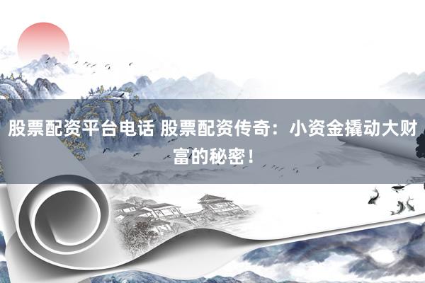 股票配资平台电话 股票配资传奇：小资金撬动大财富的秘密！