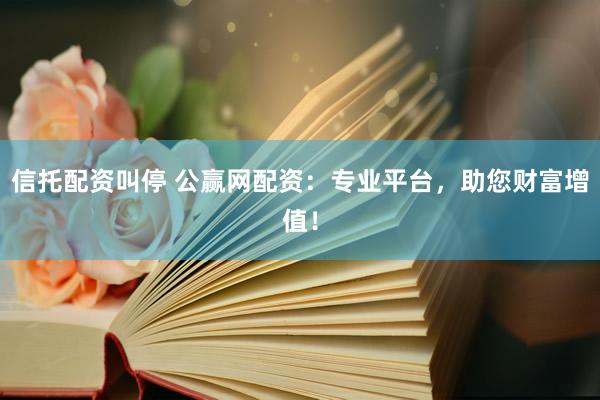 信托配资叫停 公赢网配资：专业平台，助您财富增值！