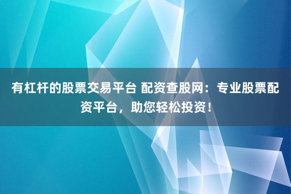 有杠杆的股票交易平台 配资查股网：专业股票配资平台，助您轻松投资！