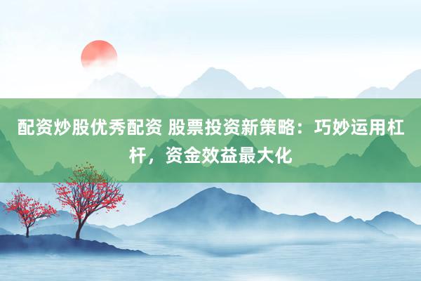 配资炒股优秀配资 股票投资新策略：巧妙运用杠杆，资金效益最大化