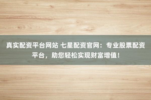 真实配资平台网站 七星配资官网：专业股票配资平台，助您轻松实现财富增值！