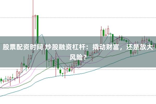 股票配资时间 炒股融资杠杆：撬动财富，还是放大风险？