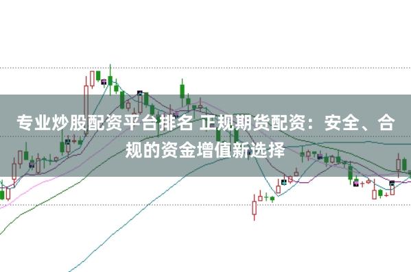 专业炒股配资平台排名 正规期货配资：安全、合规的资金增值新选择