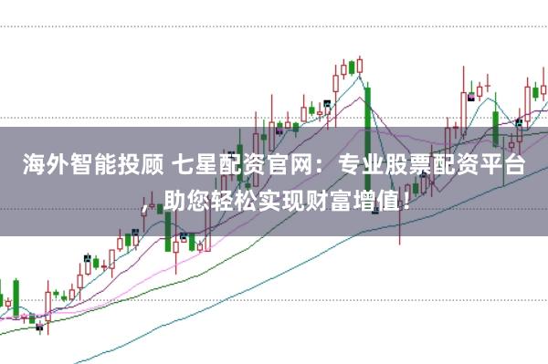 海外智能投顾 七星配资官网：专业股票配资平台，助您轻松实现财富增值！