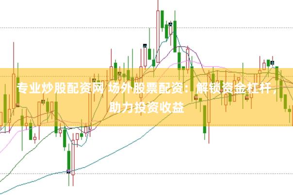 专业炒股配资网 场外股票配资：解锁资金杠杆，助力投资收益
