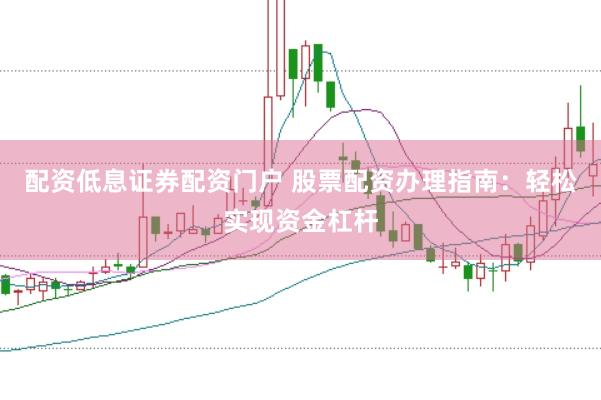 配资低息证券配资门户 股票配资办理指南：轻松实现资金杠杆