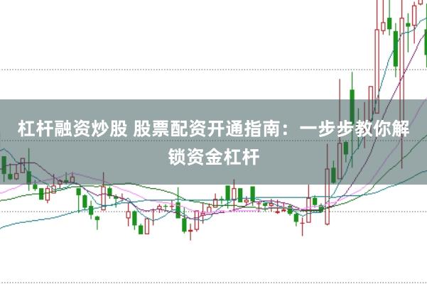 杠杆融资炒股 股票配资开通指南：一步步教你解锁资金杠杆