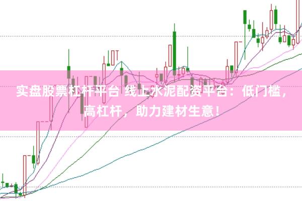 实盘股票杠杆平台 线上水泥配资平台：低门槛，高杠杆，助力建材生意！