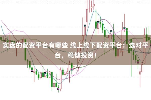 实盘的配资平台有哪些 线上线下配资平台：选对平台，稳健投资！