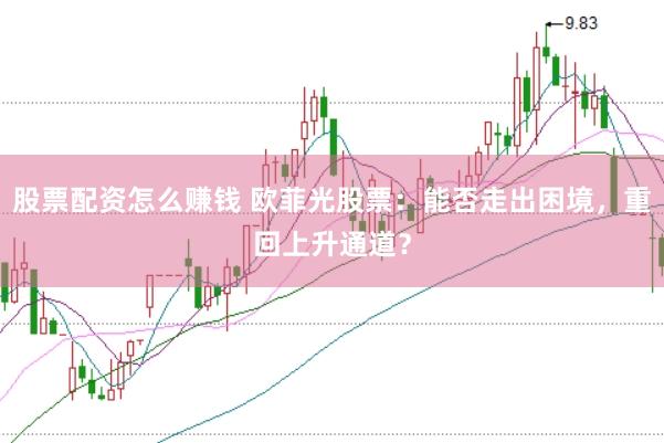 股票配资怎么赚钱 欧菲光股票：能否走出困境，重回上升通道？