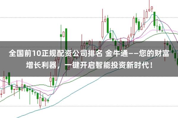全国前10正规配资公司排名 金牛通——您的财富增长利器，一键开启智能投资新时代！
