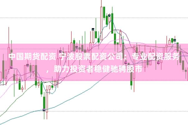 中国期货配资 宁波股票配资公司：专业配资服务，助力投资者稳健驰骋股市